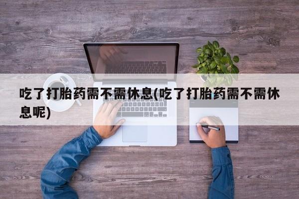 米非米索货到付款吃了打胎药需不需休息(吃了打胎药需不需休息呢)