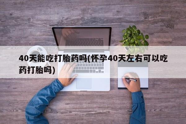 米非米索货到付款40天能吃打胎药吗(怀孕40天左右可以吃药打胎吗)