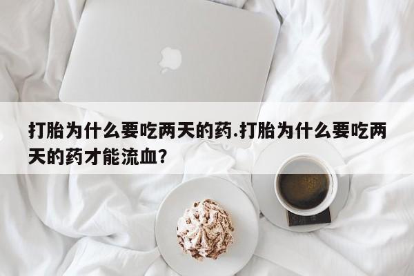 米非米索货到付款打胎为什么要吃两天的药.打胎为什么要吃两天的药才能流血？
