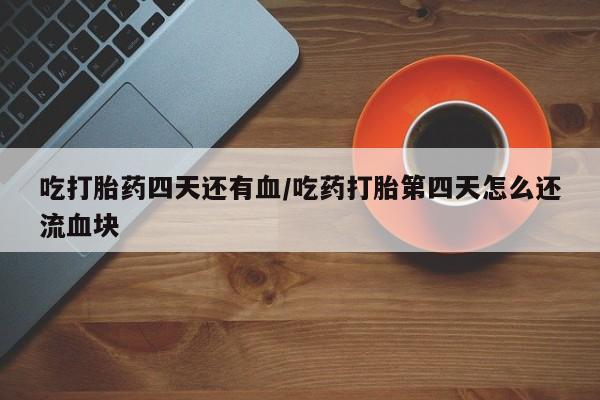 米非米索货到付款吃打胎药四天还有血/吃药打胎第四天怎么还流血块
