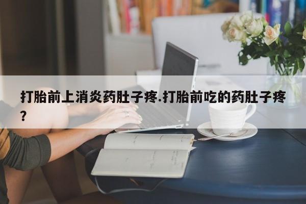 米非米索货到付款打胎前上消炎药肚子疼.打胎前吃的药肚子疼？