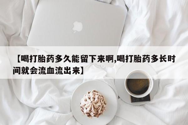 米非米索货到付款【喝打胎药多久能留下来啊,喝打胎药多长时间就会流血流出来】