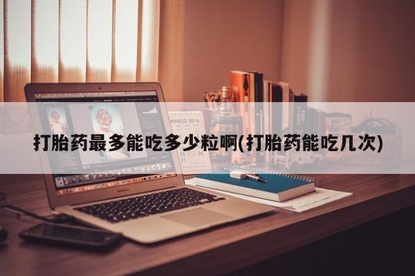米非米索货到付款打胎药最多能吃多少粒啊(打胎药能吃几次)