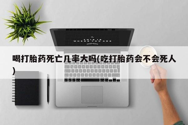米非米索货到付款喝打胎药死亡几率大吗(吃打胎药会不会死人)