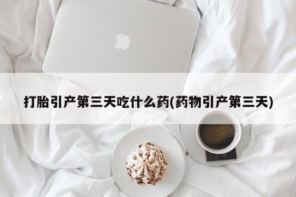 米非米索货到付款打胎引产第三天吃什么药(药物引产第三天)