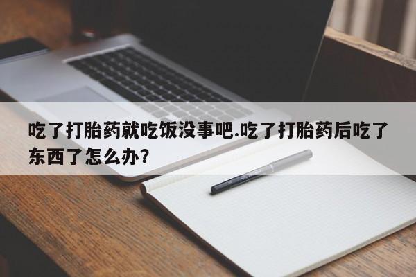 米非米索货到付款吃了打胎药就吃饭没事吧.吃了打胎药后吃了东西了怎么办？