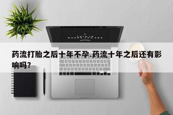 米非米索货到付款药流打胎之后十年不孕.药流十年之后还有影响吗？