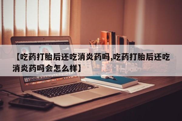 米非米索货到付款【吃药打胎后还吃消炎药吗,吃药打胎后还吃消炎药吗会怎么样】