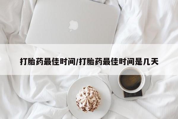 米非米索货到付款打胎药最佳时间/打胎药最佳时间是几天