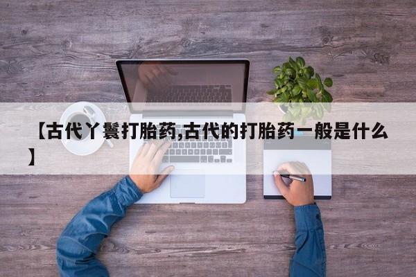 米非米索货到付款【古代丫鬟打胎药,古代的打胎药一般是什么】