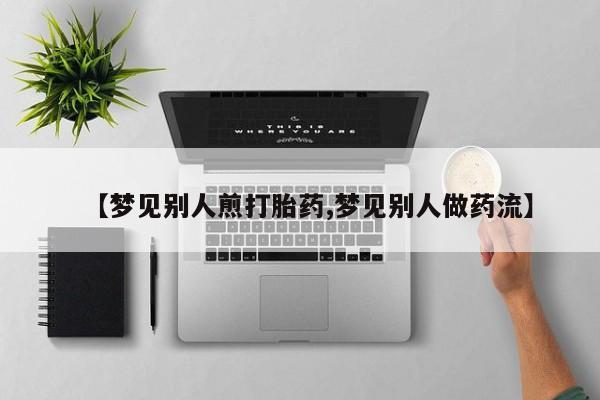米非米索货到付款【梦见别人煎打胎药,梦见别人做药流】