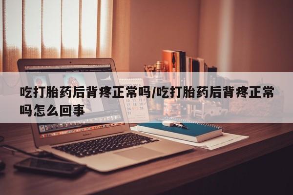 米非米索货到付款吃打胎药后背疼正常吗/吃打胎药后背疼正常吗怎么回事