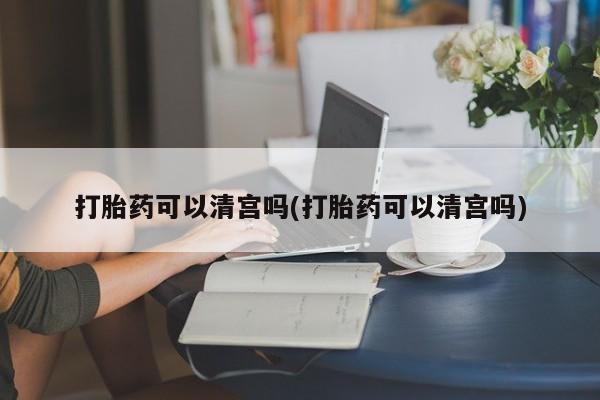 米非米索货到付款打胎药可以清宫吗(打胎药可以清宫吗)