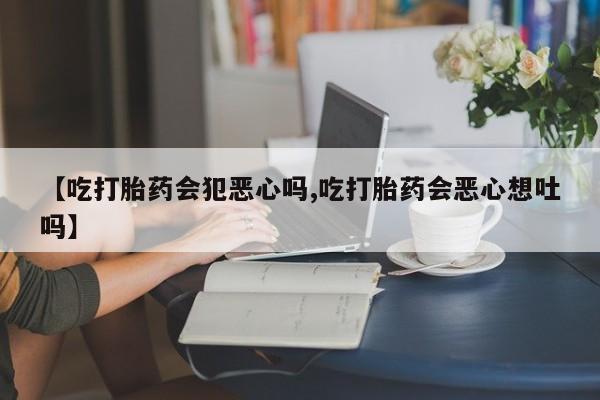 米非米索货到付款【吃打胎药会犯恶心吗,吃打胎药会恶心想吐吗】