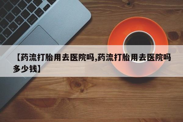 米非米索货到付款【药流打胎用去医院吗,药流打胎用去医院吗多少钱】