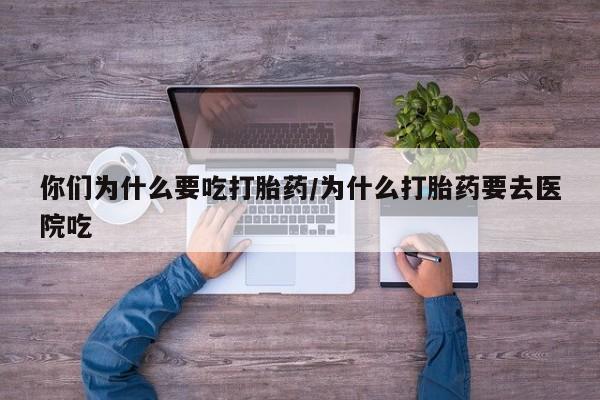 米非米索货到付款你们为什么要吃打胎药/为什么打胎药要去医院吃