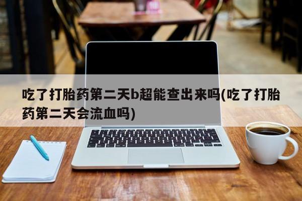 米非米索货到付款吃了打胎药第二天b超能查出来吗(吃了打胎药第二天会流血吗)