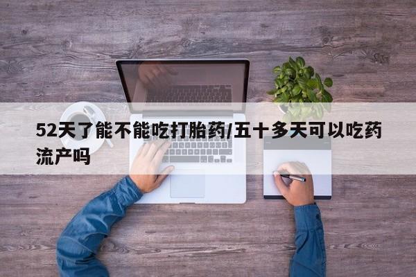 米非米索货到付款52天了能不能吃打胎药/五十多天可以吃药流产吗