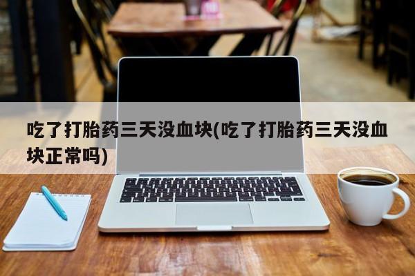 米非米索货到付款吃了打胎药三天没血块(吃了打胎药三天没血块正常吗)