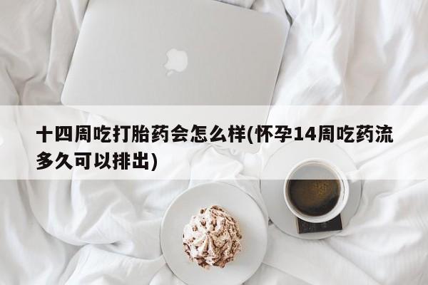 米非米索货到付款十四周吃打胎药会怎么样(怀孕14周吃药流多久可以排出)