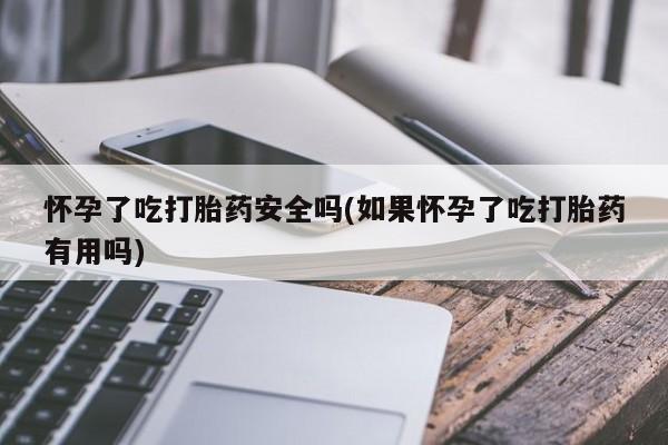 米非米索货到付款怀孕了吃打胎药安全吗(如果怀孕了吃打胎药有用吗)