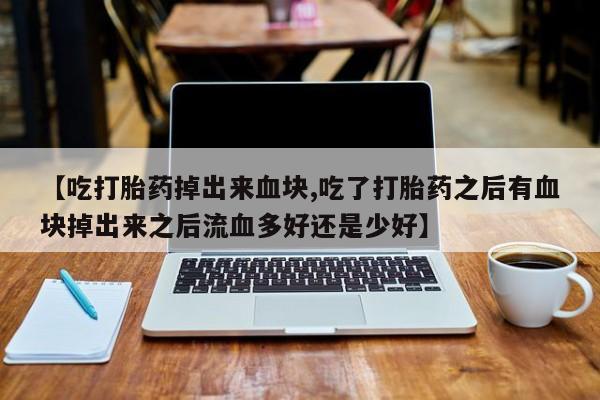 米非米索货到付款【吃打胎药掉出来血块,吃了打胎药之后有血块掉出来之后流血多好还是少好】