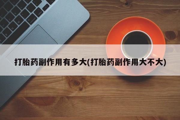 米非米索货到付款打胎药副作用有多大(打胎药副作用大不大)