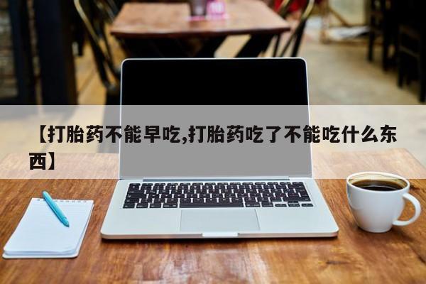 米非米索货到付款【打胎药不能早吃,打胎药吃了不能吃什么东西】