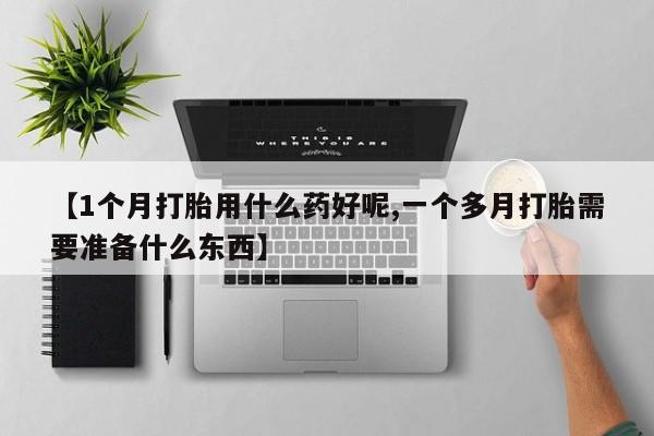 米非米索货到付款【1个月打胎用什么药好呢,一个多月打胎需要准备什么东西】