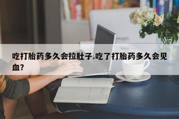米非米索货到付款吃打胎药多久会拉肚子.吃了打胎药多久会见血？