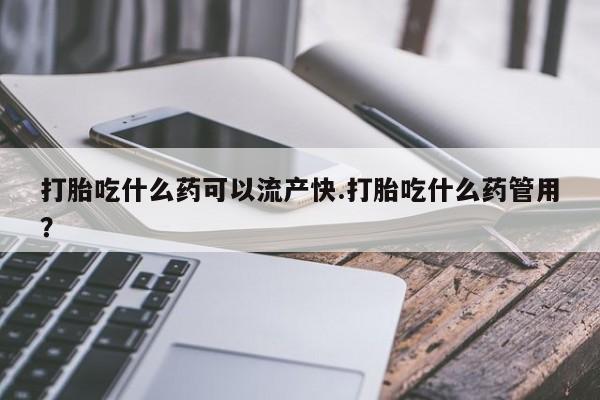米非米索货到付款打胎吃什么药可以流产快.打胎吃什么药管用？