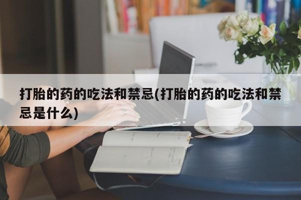 米非米索货到付款打胎的药的吃法和禁忌(打胎的药的吃法和禁忌是什么)