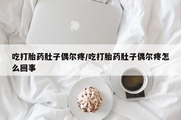 米非米索货到付款吃打胎药肚子偶尔疼/吃打胎药肚子偶尔疼怎么回事