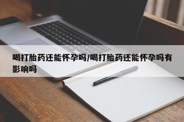 米非米索货到付款喝打胎药还能怀孕吗/喝打胎药还能怀孕吗有影响吗