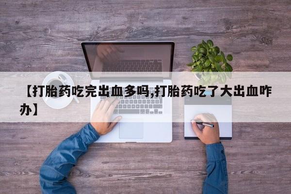 米非米索货到付款【打胎药吃完出血多吗,打胎药吃了大出血咋办】