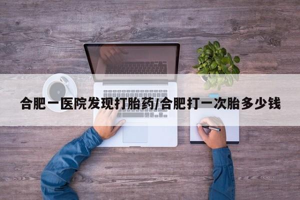 米非米索货到付款合肥一医院发现打胎药/合肥打一次胎多少钱