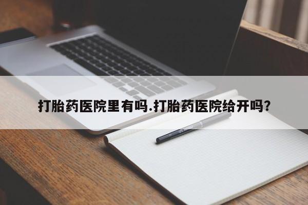 米非米索货到付款打胎药医院里有吗.打胎药医院给开吗？