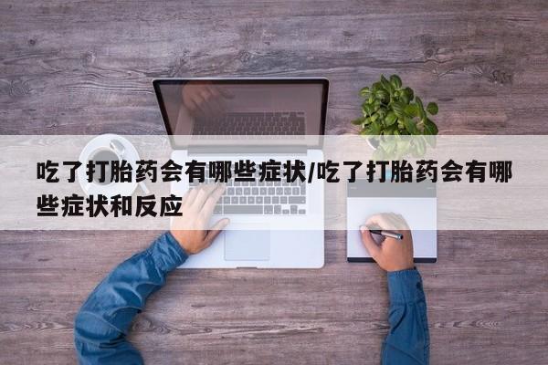 米非米索货到付款吃了打胎药会有哪些症状/吃了打胎药会有哪些症状和反应