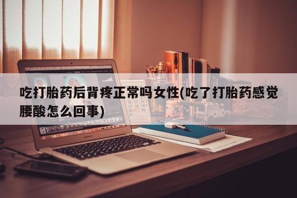 米非米索货到付款吃打胎药后背疼正常吗女性(吃了打胎药感觉腰酸怎么回事)