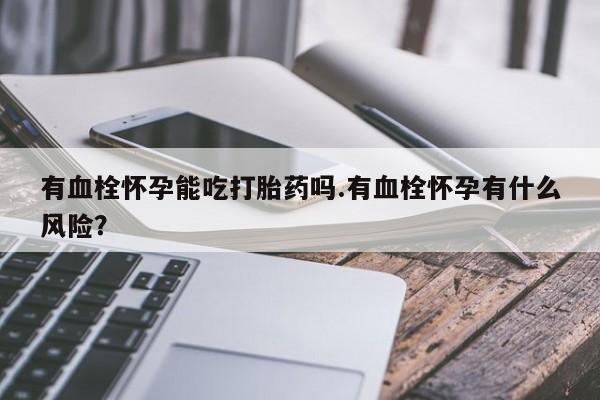 米非米索货到付款有血栓怀孕能吃打胎药吗.有血栓怀孕有什么风险？