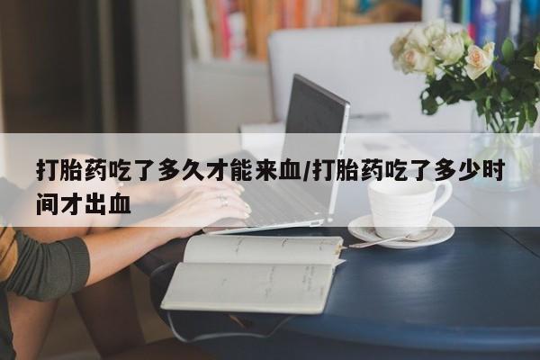 米非米索货到付款打胎药吃了多久才能来血/打胎药吃了多少时间才出血