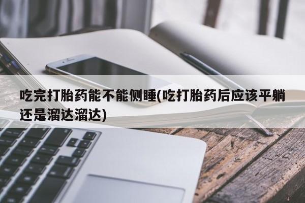 米非米索货到付款吃完打胎药能不能侧睡(吃打胎药后应该平躺还是溜达溜达)